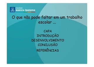 O que não pode faltar em um trabalho
             escolar ...

                CAPA
            INTRODUÇÃO
         DESENVOLVIMENTO
             CONCLUSÃO
            REFERÊNCIAS
 