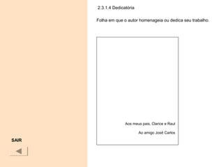 2.3.1.4 Dedicatória
Folha em que o autor homenageia ou dedica seu trabalho.
SAIR
Aos meus pais, Clarice e Raul
Ao amigo José Carlos
 