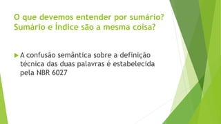 O que devemos entender por sumário?
Sumário e Índice são a mesma coisa?
 A confusão semântica sobre a definição
técnica das duas palavras é estabelecida
pela NBR 6027
 
