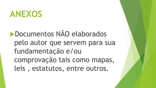ANEXOS
Documentos NÃO elaborados
pelo autor que servem para sua
fundamentação e/ou
comprovação tais como mapas,
leis , estatutos, entre outros.
 