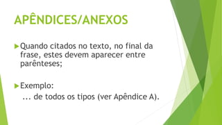 APÊNDICES/ANEXOS
Quando citados no texto, no final da
frase, estes devem aparecer entre
parênteses;
Exemplo:
... de todos os tipos (ver Apêndice A).
 