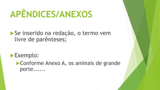 APÊNDICES/ANEXOS
Se inserido na redação, o termo vem
livre de parênteses;
Exemplo:
Conforme Anexo A, os animais de grande
porte......
 