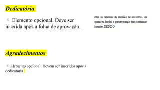 Dedicatória
 Elemento opcional. Deve ser
inserida após a folha de aprovação.
Agradecimentos
 Elemento opcional. Devem ser inseridos após a
dedicatória.
 