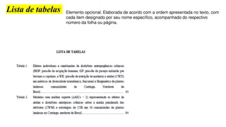 Lista de tabelas Elemento opcional. Elaborada de acordo com a ordem apresentada no texto, com
cada item designado por seu nome específico, acompanhado do respectivo
número da folha ou página.
 