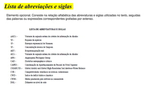 Lista de abreviações e siglas
Elemento opcional. Consiste na relação alfabética das abreviaturas e siglas utilizadas no texto, seguidas
das palavras ou expressões correspondentes grafadas por extenso.
 