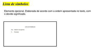 Lista de símbolos
Elemento opcional. Elaborada de acordo com a ordem apresentada no texto, com
o devido significado.
 