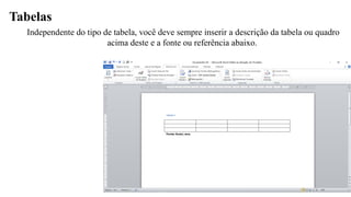 Tabelas
Independente do tipo de tabela, você deve sempre inserir a descrição da tabela ou quadro
acima deste e a fonte ou referência abaixo.
 