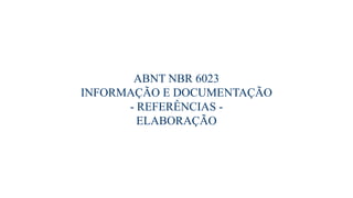 ABNT NBR 6023
INFORMAÇÃO E DOCUMENTAÇÃO
- REFERÊNCIAS -
ELABORAÇÃO
 