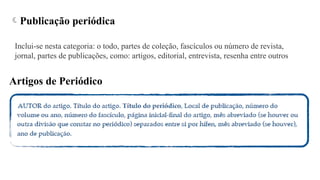 Publicação periódica
Inclui-se nesta categoria: o todo, partes de coleção, fascículos ou número de revista,
jornal, partes de publicações, como: artigos, editorial, entrevista, resenha entre outros
Artigos de Periódico
 