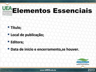 Elementos Essenciais
 Título;Título;
 Local de publicação;Local de publicação;
 Editora;Editora;
 Data de inicio e encerramento,se houver.Data de inicio e encerramento,se houver.
 