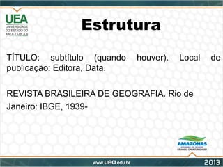 Estrutura
TÍTULO: subtítulo (quando houver). Local de
publicação: Editora, Data.
REVISTA BRASILEIRA DE GEOGRAFIA. Rio de
Janeiro: IBGE, 1939-
 