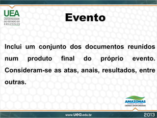 Evento
Inclui um conjunto dos documentos reunidos
num produto final do próprio evento.
Consideram-se as atas, anais, resultados, entre
outras.
 