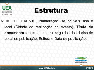Estrutura
NOME DO EVENTO, Numeração (se houver), ano e
local (Cidade de realização do evento). Título do
documento (anais, atas, etc), seguidos dos dados de
Local de publicação, Editora e Data de publicação.
 
