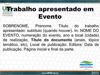 Trabalho apresentado em
Evento
SOBRENOME, Prenome. Título do trabalho
apresentado: subtítulo (quando houver). In: NOME DO
EVENTO, numeração do evento, ano e local (cidade)
de realização, Título do documento (anais, tópico
temático, etc), Local de publicação: Editora: Data de
publicação. Página inicial e final da parte.
 