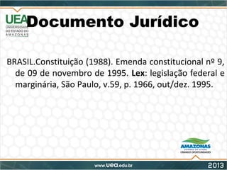 Documento Jurídico
BRASIL.Constituição (1988). Emenda constitucional nº 9,
de 09 de novembro de 1995. Lex: legislação federal e
marginária, São Paulo, v.59, p. 1966, out/dez. 1995.
 
