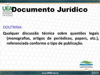 Documento Jurídico
DOUTRINA:
Qualquer discussão técnica sobre questões legais
(monografias, artigos de periódicos, papers, etc.),
referenciada conforme o tipo de publicação.
 