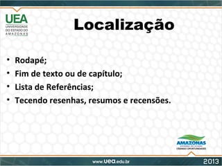 Localização
• Rodapé;
• Fim de texto ou de capítulo;
• Lista de Referências;
• Tecendo resenhas, resumos e recensões.
 