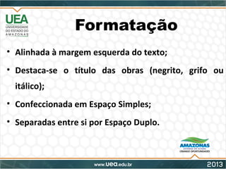 Formatação
• Alinhada à margem esquerda do texto;
• Destaca-se o título das obras (negrito, grifo ou
itálico);
• Confeccionada em Espaço Simples;
• Separadas entre si por Espaço Duplo.
 