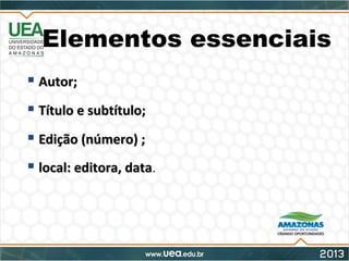Elementos essenciais
 Autor;Autor;
 Título e subtítulo;Título e subtítulo;
 Edição (número) ;Edição (número) ;
 local: editora, datalocal: editora, data..
 
