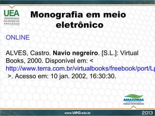 Monografia em meio
eletrônico
ONLINE
ALVES, Castro. Navio negreiro. [S.L.]: Virtual
Books, 2000. Disponível em: <
http://www.terra.com.br/virtualbooks/freebook/port/Lp
>. Acesso em: 10 jan. 2002, 16:30:30.
 