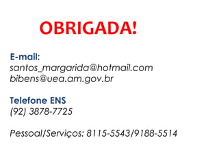 OBRIGADA!
E-mail:
santos_margarida@hotmail.com
bibens@uea.am.gov.br
Telefone ENS
(92) 3878-7725
Pessoal/Serviços: 8115-5543/9188-5514
 