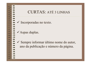 CURTAS: ATÉ 3 LINHAS
Incorporadas no texto.
Aspas duplas.
Sempre informar último nome do autor,
ano da publicação e número da página.
 