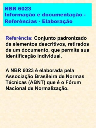 NBR 6023 Informação e documentação - Referências - Elaboração   Referência:  Conjunto padronizado de elementos descritivos, retirados de um documento, que permite sua identificação individual. A NBR 6023 é elaborada pela Associação Brasileira de Normas Técnicas (ABNT) que é o Fórum Nacional de Normalização. 