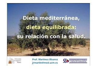 Dieta mediterránea,
dieta equilibrada:
su relación con la salud.
l ió
l
l d

Prof. Martínez Á
Álvarez
jrmartin@med.ucm.es

 