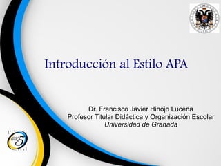 Introducción al Estilo APA Dr. Francisco Javier Hinojo Lucena Profesor Titular Didáctica y Organización Escolar Universidad de Granada 