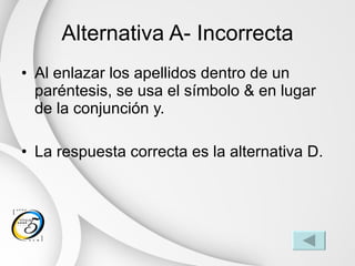 Alternativa A- Incorrecta Al enlazar los apellidos dentro de un paréntesis, se usa el símbolo & en lugar de la conjunción y. La respuesta correcta es la alternativa D. 