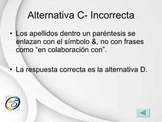 Alternativa C- Incorrecta Los apellidos dentro un paréntesis se enlazan con el símbolo &, no con frases como “en colaboración con”. La respuesta correcta es la alternativa D. 