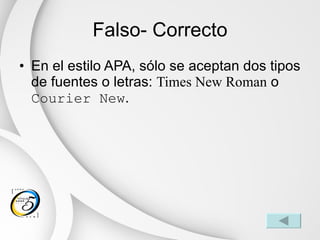 Falso- Correcto En el estilo APA, sólo se aceptan dos tipos de fuentes o letras:  Times New Roman  o  Courier New . 