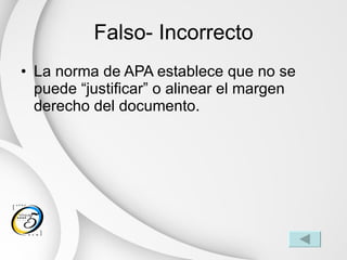 Falso- Incorrecto La norma de APA establece que no se puede “justificar” o alinear el margen derecho del documento. 