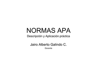 NORMAS APA




             NORMAS APA
             Descripción y Aplicación práctica

               Jairo Alberto Galindo C.
                          Docente
 