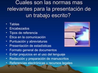 Cuales son las normas mas relevantes para la presentación de un trabajo escrito?  Tablas Encabezados Tipos de referencia Ética en la comunicación Puntuación y abreviaturas Presentación de estadísticas Formato general de documentos Evitar prejuicios en el uso del lenguaje Redacción y preparación de manuscritos Referencias electrónicas y recursos legales 