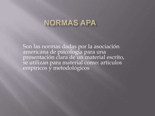 Normas APA Son las normas dadas por la asociación americana de psicología para una presentación clara de un material escrito, se utilizan para material como: articulos empíricos y metodológicos 
