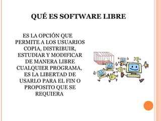QUÉ ES SOFTWARE LIBRE ES LA OPCIÓN QUE PERMITE A LOS USUARIOS COPIA, DISTRIBUIR, ESTUDIAR Y MODIFICAR DE MANERA LIBRE CUALQUIER PROGRAMA,  ES LA LIBERTAD DE USARLO PARA EL FIN O PROPOSITO QUE SE REQUIERA  