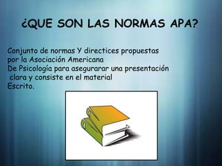 ¿QUE SON LAS NORMAS APA?Conjunto de normas Y directices propuestas por la Asociación AmericanaDe Psicología para asegurarar una presentación clara y consiste en el materialEscrito.