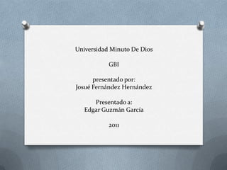 Universidad Minuto De Dios

           GBI

      presentado por:
Josué Fernández Hernández

      Presentado a:
   Edgar Guzmán García

           2011
 