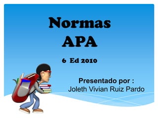 Normas
 APA
 6 Ed 2010

     Presentado por :
  Joleth Vivian Ruiz Pardo
 