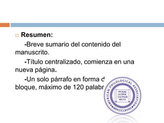  Resumen:
   -Breve sumario del contenido del
manuscrito.
   -Título centralizado, comienza en una
nueva página.
   -Un solo párrafo en forma de
bloque, máximo de 120 palabras.
 
