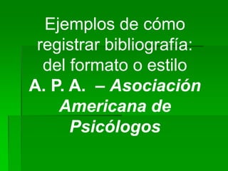 Ejemplos de cómo
 registrar bibliografía:
  del formato o estilo
A. P. A. – Asociación
    Americana de
      Psicólogos
 