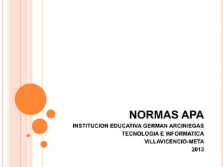 NORMAS APA
INSTITUCION EDUCATIVA GERMAN ARCINIEGAS
TECNOLOGIA E INFORMATICA
VILLAVICENCIO-META
2013
 