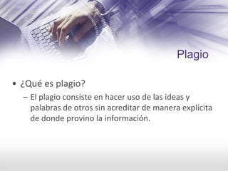Plagio
• ¿Qué es plagio?
– El plagio consiste en hacer uso de las ideas y 
palabras de otros sin acreditar de manera explícita 
de donde provino la información.
 