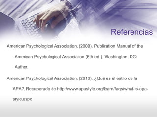 Referencias
American Psychological Association. (2009). Publication Manual of the
American Psychological Association (6th ed.). Washington, DC:
Author.
American Psychological Association. (2010). ¿Qué es el estilo de la
APA?. Recuperado de http://www.apastyle.org/learn/faqs/what-is-apa-
style.aspx
 