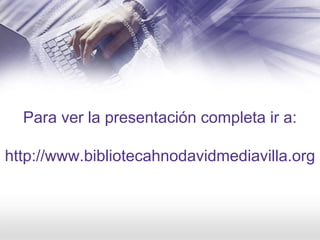 Para ver la presentación completa ir a:
http://www.bibliotecahnodavidmediavilla.org
 