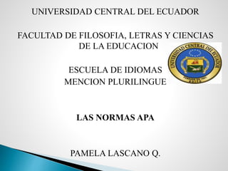 UNIVERSIDAD CENTRAL DEL ECUADOR
FACULTAD DE FILOSOFIA, LETRAS Y CIENCIAS
DE LA EDUCACION
ESCUELA DE IDIOMAS
MENCION PLURILINGUE
LAS NORMAS APA
PAMELA LASCANO Q.
 