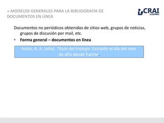» MODELOS GENERALES PARA LA BIBLIOGRAFÍA DE
DOCUMENTOS EN LÍNEA
Documentos no periódicos obtenidos de sitios web, grupos de noticias,
grupos de discusión por mail, etc.
• Forma general – documentos en línea
Autor, A. A. (año). Título del trabajo. Extraído el día del mes
de año desde fuente.
 
