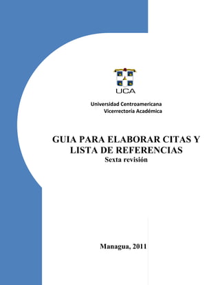 1
Managua, 2011
Universidad Centroamericana
Vicerrectoría Académica
GUIA PARA ELABORAR CITAS Y
LISTA DE REFERENCIAS
Sexta revisión
 