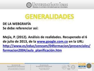 DE LA WEBGRAFÍA
Se debe referenciar así:
Mejía, P. (2012). Análisis de realidades. Recuperado el 6
de julio de 2013, de la www.google.com.co en la URL:
http://www.es/educ/ceneam/04formacion/presenciales/
formacion2004/aula_planificación.htm
 